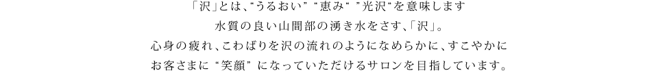 心身の疲れ、こわばりを沢の流れのようになめらかに、すこやかに お客さまに笑顔になっていただけるサロンを目指しています