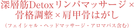 深層筋Detoxリンパマッサージ×骨格調整×肩甲骨はがし（フェイシャル・ヘッドマッサージ・アロマバス含む）