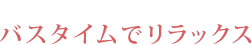 バスタイムでリラックス